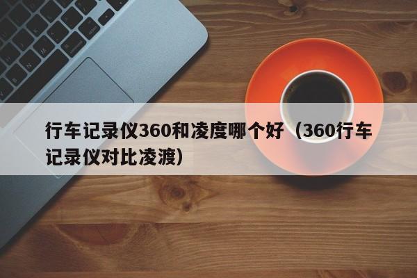 行车记录仪360和凌度哪个好（360行车记录仪对比凌渡）
