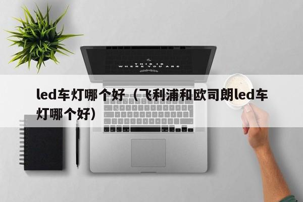 led车灯哪个好(飞利浦和欧司朗led车灯哪个好)