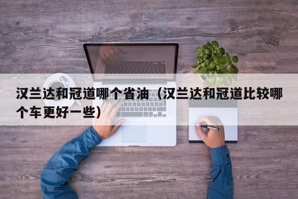 汉兰达和冠道哪个省油（汉兰达和冠道比较哪个车更好一些）