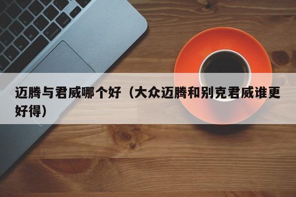 迈腾与君威哪个好(大众迈腾和别克君威谁更好得)