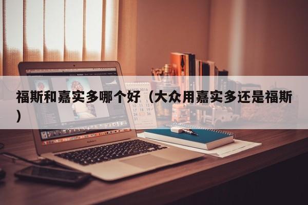 福斯和嘉实多哪个好(大众用嘉实多还是福斯)