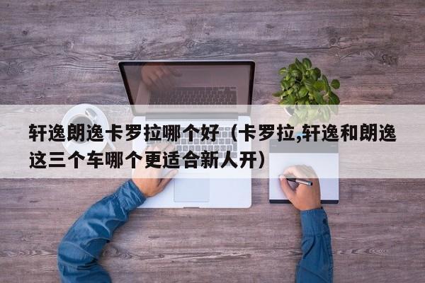 轩逸朗逸卡罗拉哪个好(卡罗拉,轩逸和朗逸这三个车哪个更适合新人开)