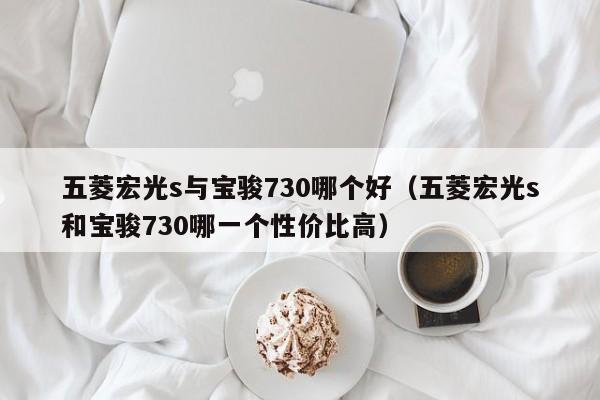 五菱宏光s与宝骏730哪个好(五菱宏光s和宝骏730哪一个性价比高)